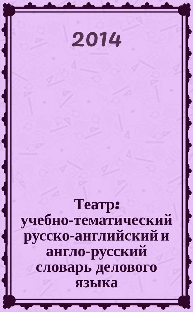 Театр : учебно-тематический русско-английский и англо-русский словарь делового языка