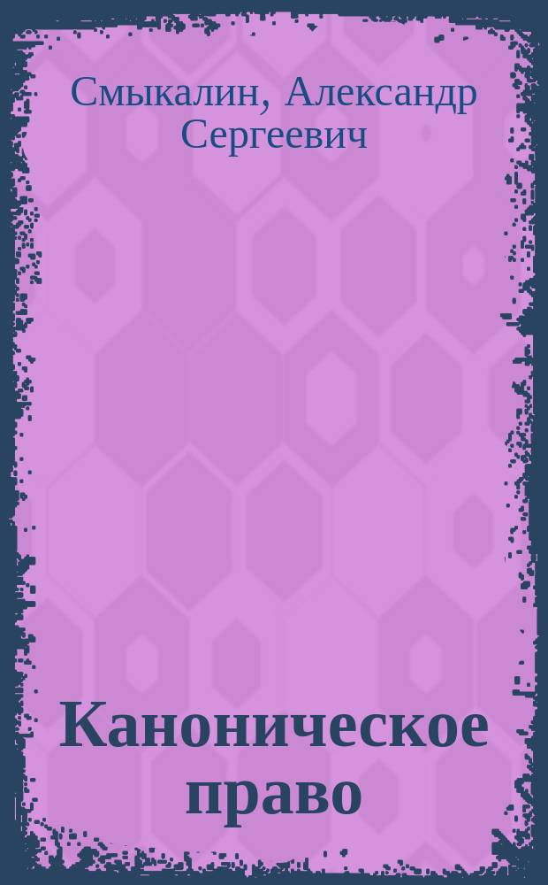 Каноническое право : на примере Русской православной церкви XI-XXI вв. : учебное пособие : церковное управление и церковный суд, устройство церкви, источники канонического (церковного) права, брачное право Российской православной церкви