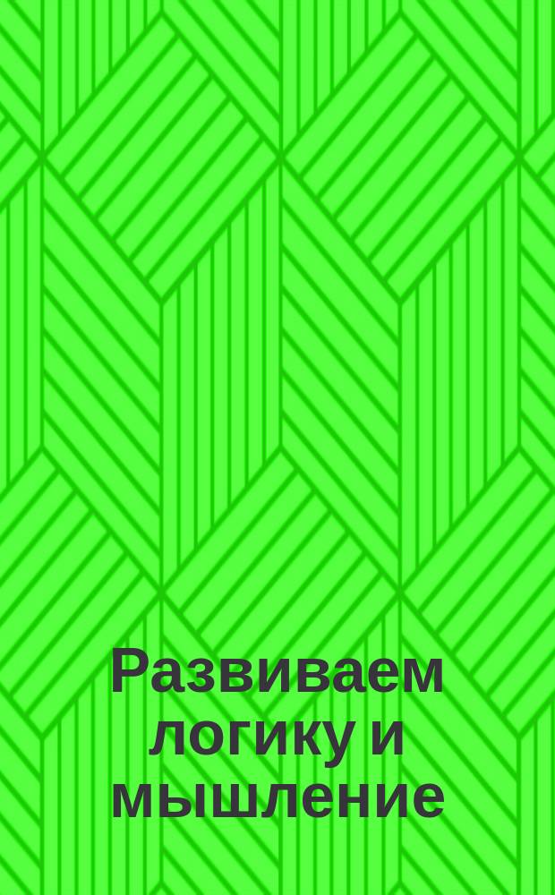 Развиваем логику и мышление : упражнения для подготовки к школе : 4+ : для занятий взрослых с детьми (текст читают взрослые) : для дошкольного возраста : 0+