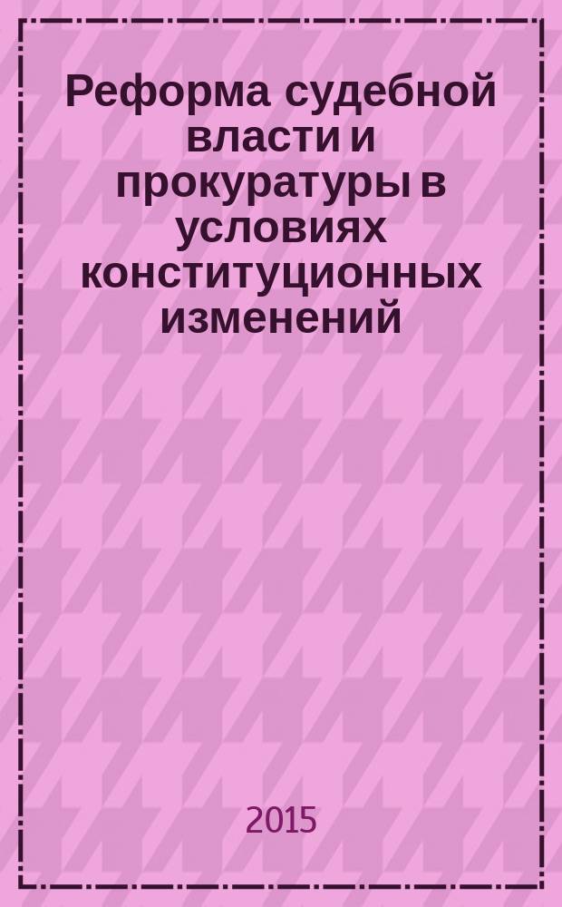 Реформа судебной власти и прокуратуры в условиях конституционных изменений: проблемы и перспективы развития : региональная научно-практическая конференция, 10-11 декабря 2014 г