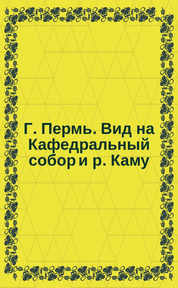 Г. Пермь. Вид на Кафедральный собор и р. Каму : открытое письмо