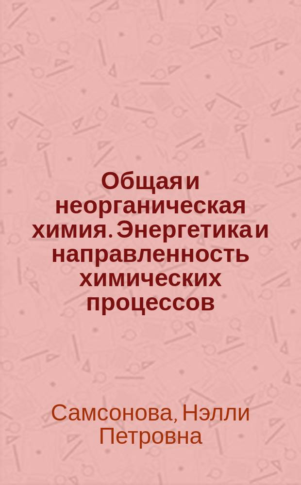 Общая и неорганическая химия. Энергетика и направленность химических процессов : учебное пособие для самостоятельной работы студентов 1 курса химико-технологических направлений очной и заочной форм обучения
