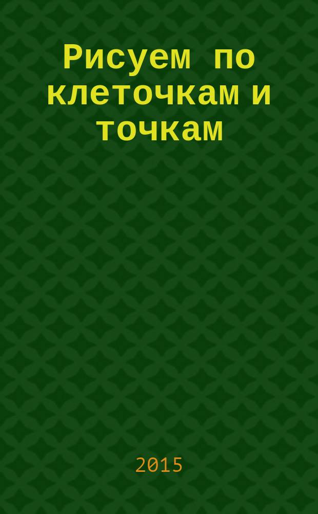 Рисуем по клеточкам и точкам : для дошкольного возраста : 0+