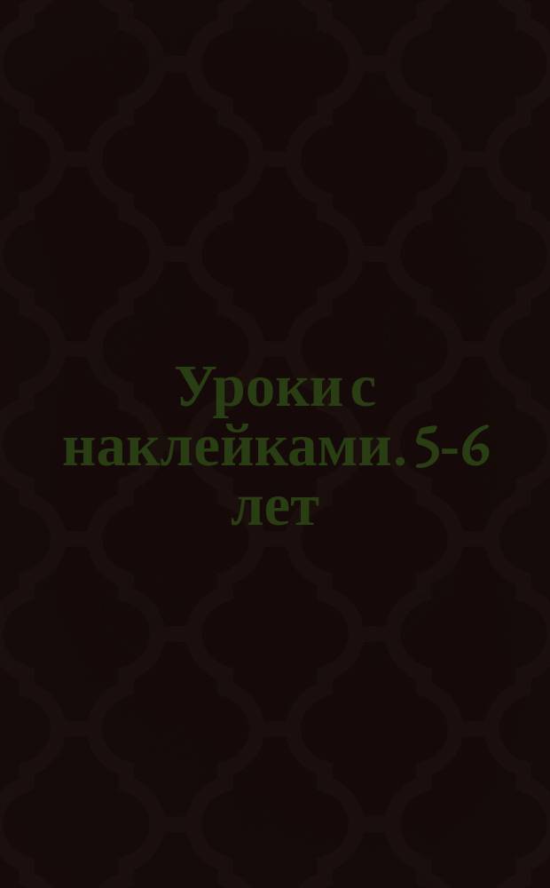 Уроки с наклейками. 5-6 лет : для детей дошкольного возраста : 0+