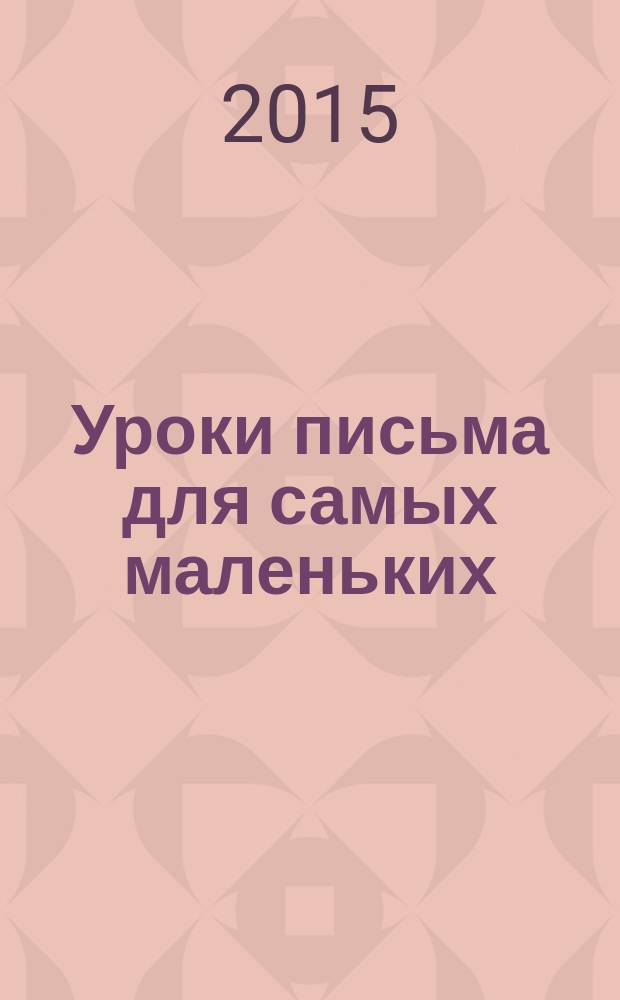 Уроки письма для самых маленьких : пособие для развивающего обучения : для старшего дошкольного возраста : 0+