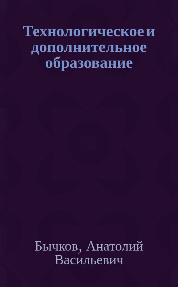 Технологическое и дополнительное образование : единое образовательное пространство : содержание учебно-исследовательской и проектной деятельности учащихся V-VI классов во взаимосвязи и преемственности основного и дополнительного образования в процессе освоения учебной программы курса "Технология" : методическое пособие для учителя, стратегия образования, технологическое и дополнительное образование