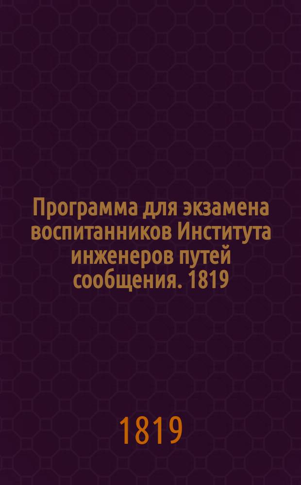 Программа для экзамена воспитанников Института инженеров путей сообщения. 1819 = Programme pour l'examen des elèves de L'Institut des ingénieurs des voyes de communication