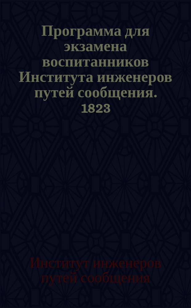 Программа для экзамена воспитанников Института инженеров путей сообщения. 1823 = Programme pour l'examen des elèves de L'Institut des ingénieurs des voies de communication