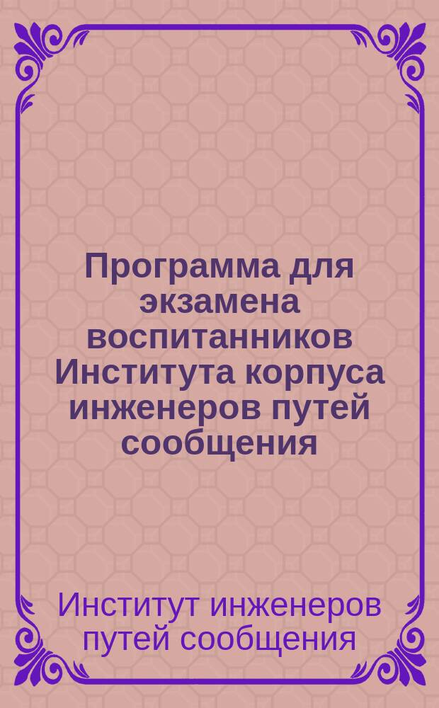 Программа для экзамена воспитанников Института корпуса инженеров путей сообщения. 1825 = Programme pour l'examen des élèves de L'Institut du corps des ingénieurs des voies de communication