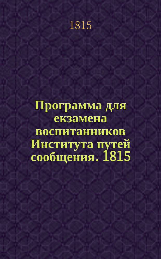 Программа для екзамена воспитанников Института путей сообщения. 1815 = Programme pour l'examen des el&egrave;ves de L'Institut des voyes de communication