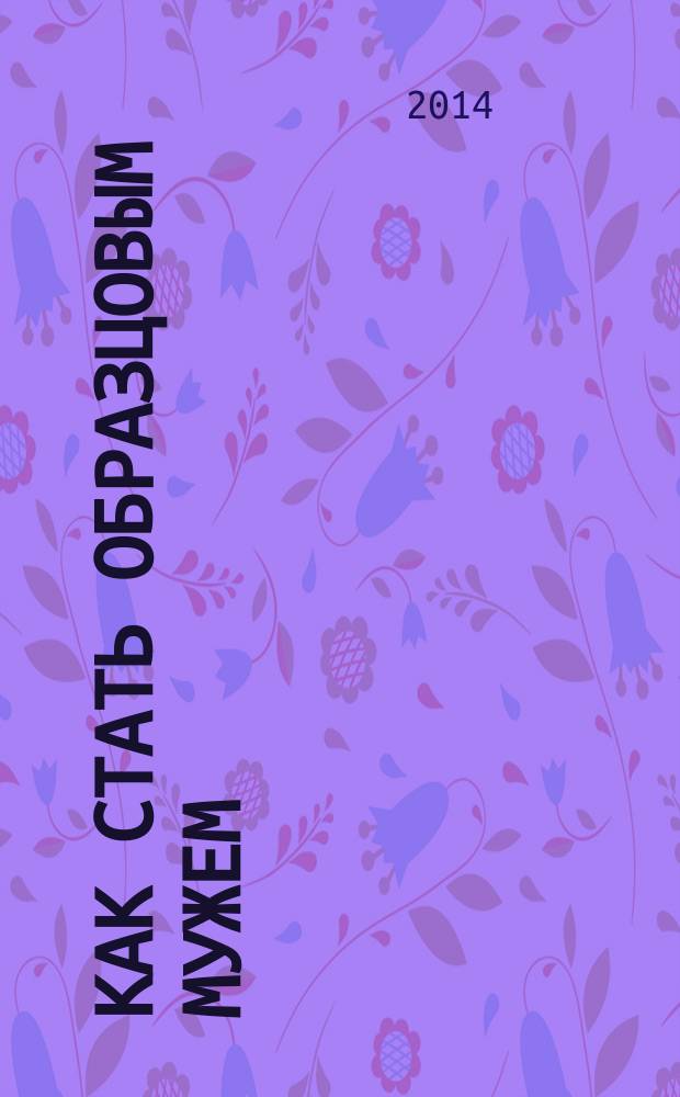 Как стать образцовым мужем : о мужском призвании, чести и предназначении : сборник