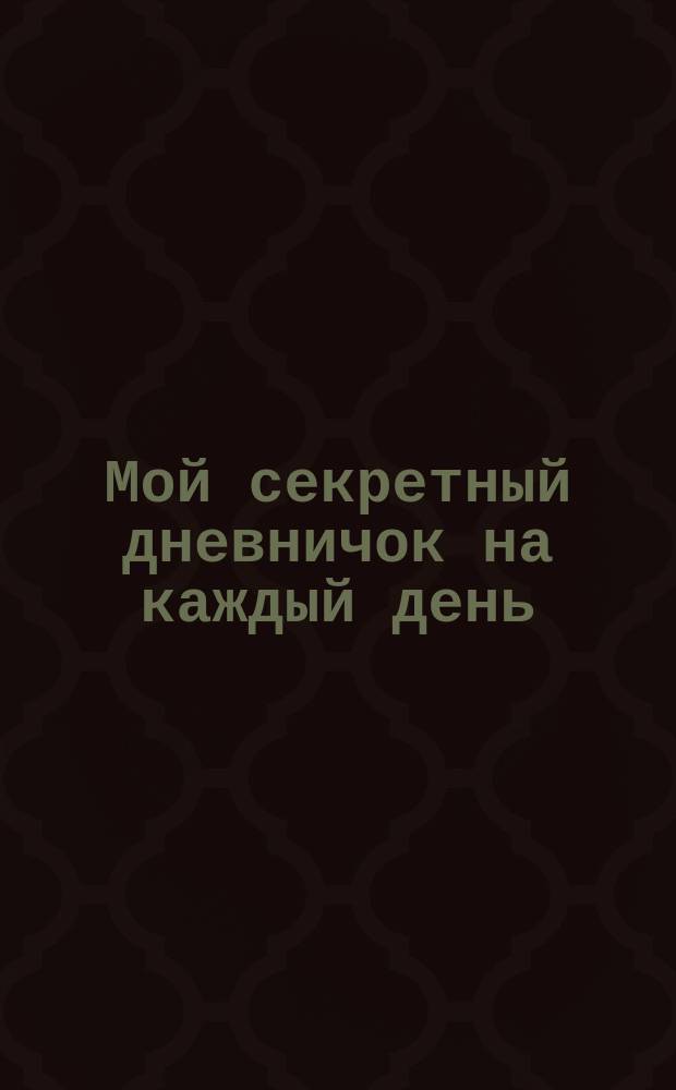 Мой секретный дневничок на каждый день : для младшего и среднего школьного возраста : 6+