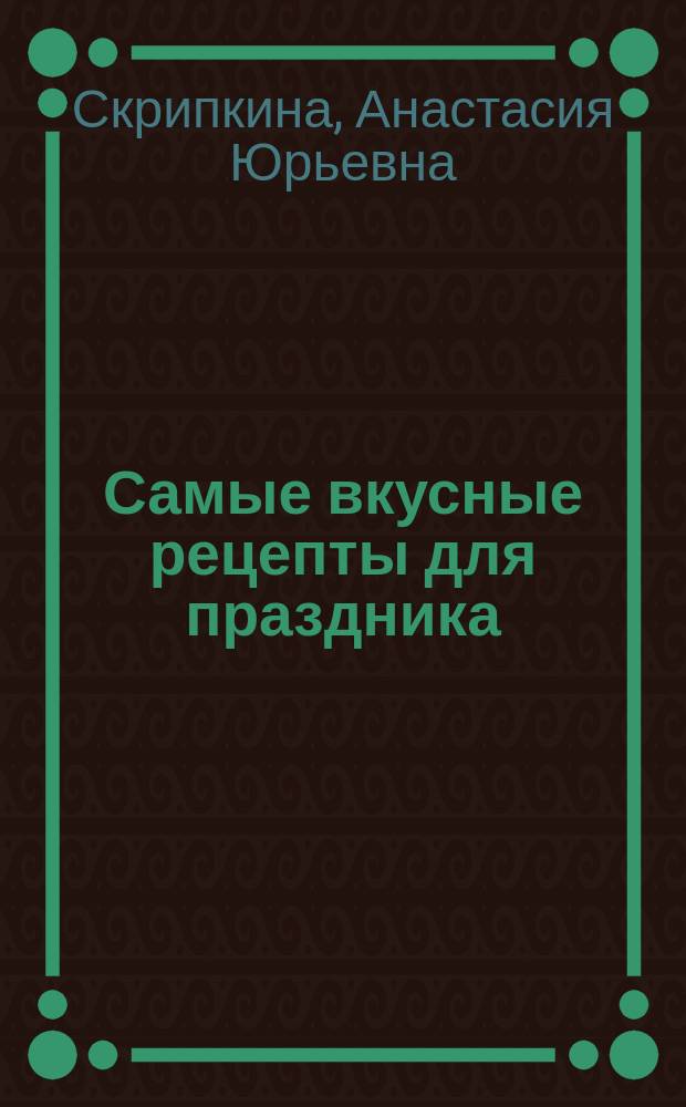 Самые вкусные рецепты для праздника : 350 пошаговых фотографий : праздничные салаты - только лучшие рецепты, беспроигрышные варианты приготовления вторых блюд, самые красивые десерты и напитки