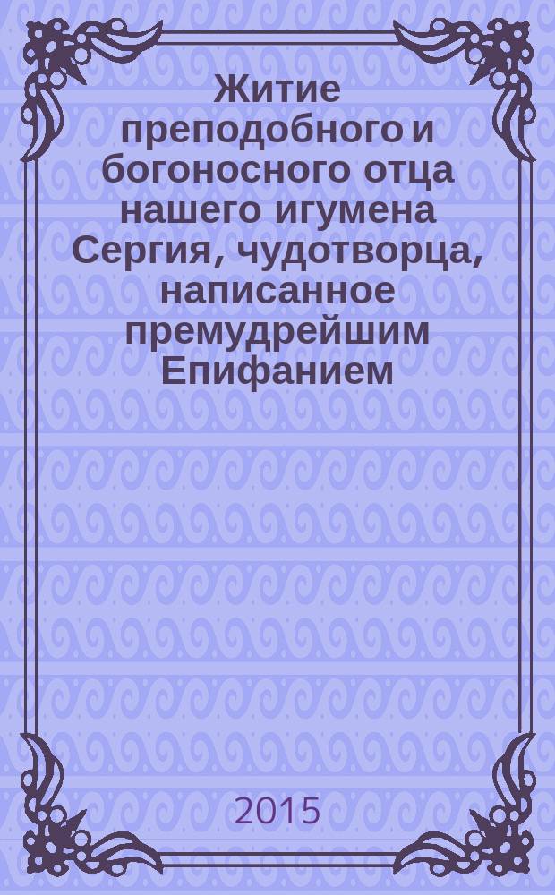 Житие преподобного и богоносного отца нашего игумена Сергия, чудотворца, написанное премудрейшим Епифанием