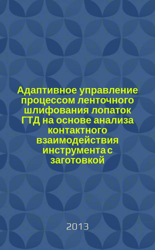 Адаптивное управление процессом ленточного шлифования лопаток ГТД на основе анализа контактного взаимодействия инструмента с заготовкой : автореферат диссертации на соискание ученой степени доктора технических наук : специальность 05.02.07 <Технология и оборудование механической и физико-технической обработки>
