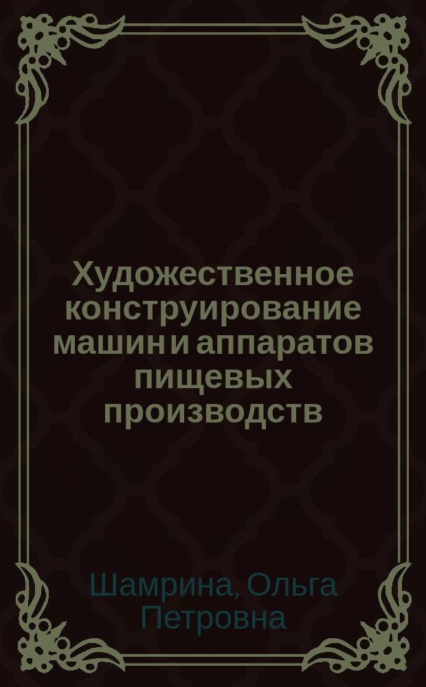 Художественное конструирование машин и аппаратов пищевых производств : учебное пособие по дисциплине "Художественное конструирование машин и аппаратов пищевых производств" для студентов специальности 260601.65 "Машины и аппараты пищевых производств" и направлений подготовки 141200.62 "Холодильная, криогенная техника и системы жизнеобеспечения", 151000.62 "Технологические машины и оборудование", 180100.62 "Кораблестроение, океанотехника и системотехника объектов морской инфрастурктуры"