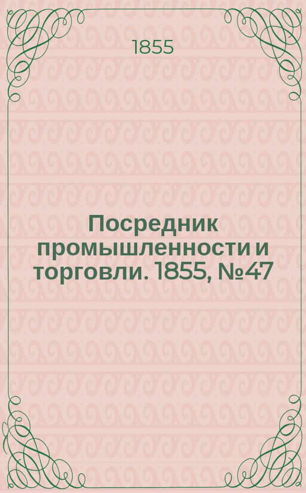 Посредник промышленности и торговли. 1855, №47 (23 нояб.)