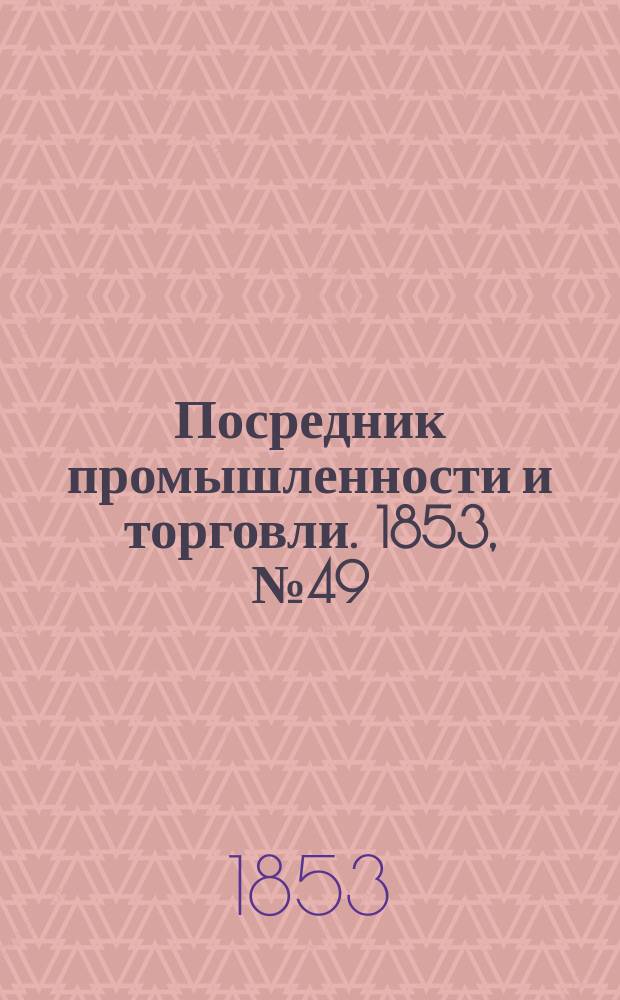 Посредник промышленности и торговли. 1853, №49 (9 дек.)