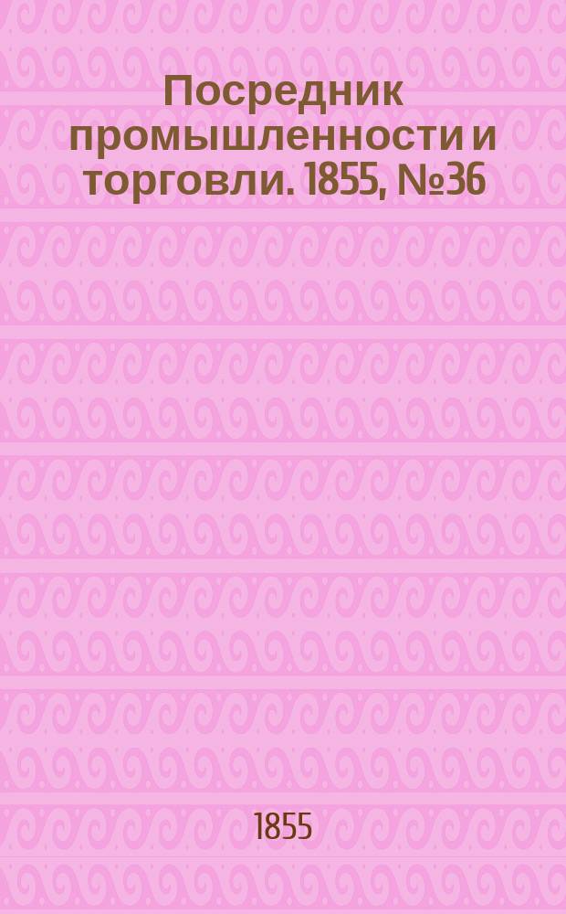 Посредник промышленности и торговли. 1855, №36 (7 сент.)
