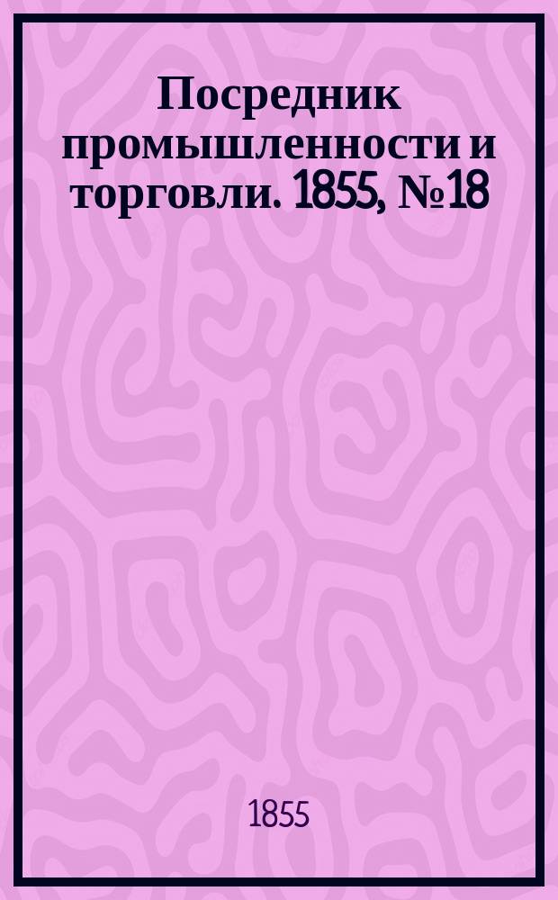 Посредник промышленности и торговли. 1855, №18 (4 мая)