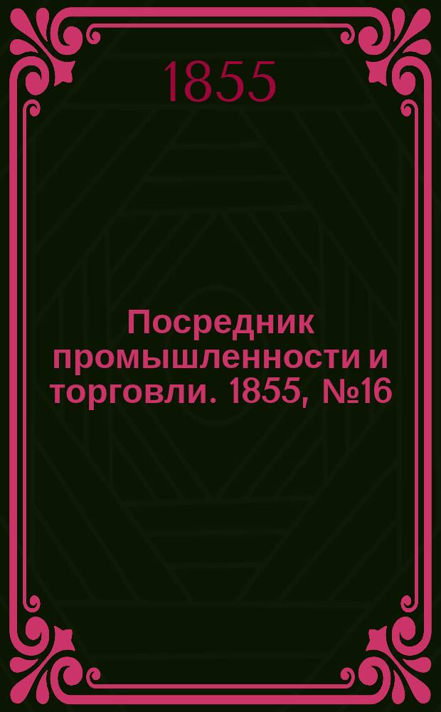 Посредник промышленности и торговли. 1855, №16 (20 апр.)