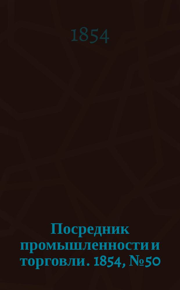 Посредник промышленности и торговли. 1854, №50 (15 дек.)