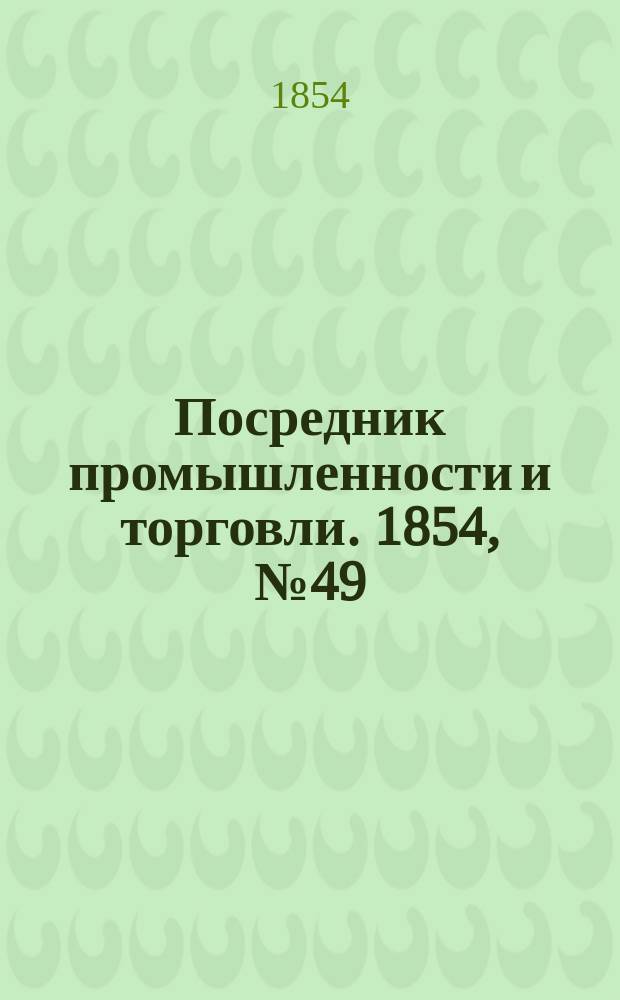 Посредник промышленности и торговли. 1854, №49 (8 дек.)