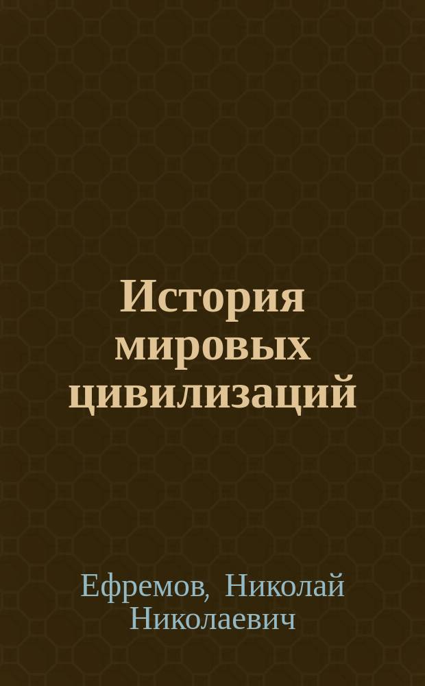 История мировых цивилизаций : учебное пособие по направлению "Искусства и гуманитарные науки" : основы теории цивилизационного развития, европейская цивилизация, цивилизация Америки, российская цивилизация, цивилизация Востока