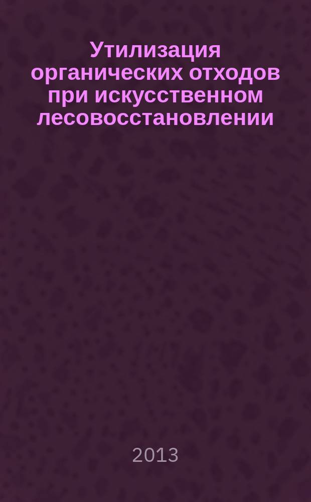 Утилизация органических отходов при искусственном лесовосстановлении : автореферат диссертации на соискание ученой степени доктора сельскохозяйственных наук : специальность 06.03.01 <Лесные культуры, селекция, семеноводство>