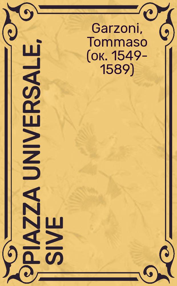 Piazza universale, sive: Theatrum vitae humanae et omnium et singularum professionum, artium libera-illiberalium, omnimodorum negotiorum, opificiorum, universarumque rerum, ad communem vitae humanae usum sustentationemque perquam necessariarum, &c. Doctrina universalis politica & discursus varij in quibus singularum rerum inventores, auctores, omnia earumdem requisita, occurrentes errores, correctiones, & breveis, singulis discursibus subiunctae, adnotationes, una cum marginalibus utilissimis, ordine recensentur omnibus historico-politicis, et universis, cuiuscunque status, longe utilissimi profuturi