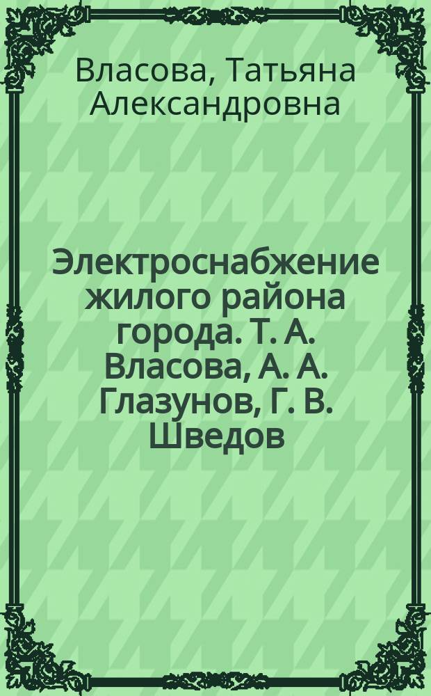 Электроснабжение жилого района города. Т. А. Власова, А. А. Глазунов, Г. В. Шведов ; М-во образования и науки Российской Федерации, Нац. исслед. ун-т "МЭИ" : методические указания к курсовому проекту и расчётному заданию по курсу "Системы электроснабжения" для студентов, обучающихся по направлению 13.03.02 и 13.04.02 "Элетроэнергетика и электротехника"