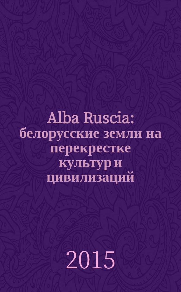 Alba Ruscia: белорусские земли на перекрестке культур и цивилизаций (X-XVI вв.) : сборник статей