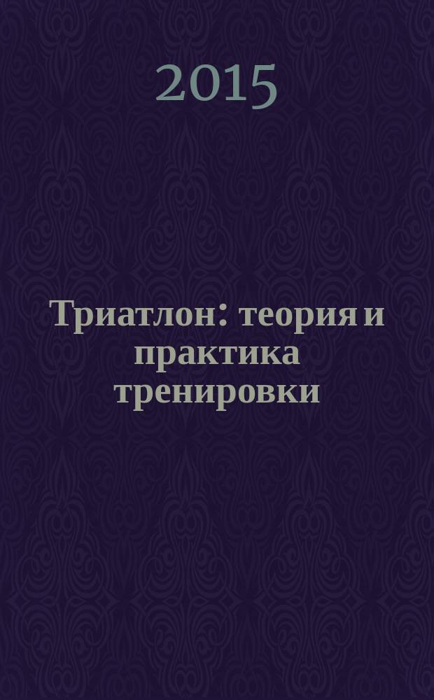 Триатлон: теория и практика тренировки : монография