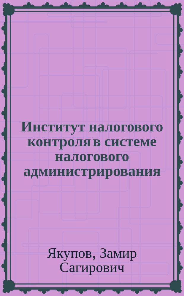 Институт налогового контроля в системе налогового администрирования : концепция и направления развития