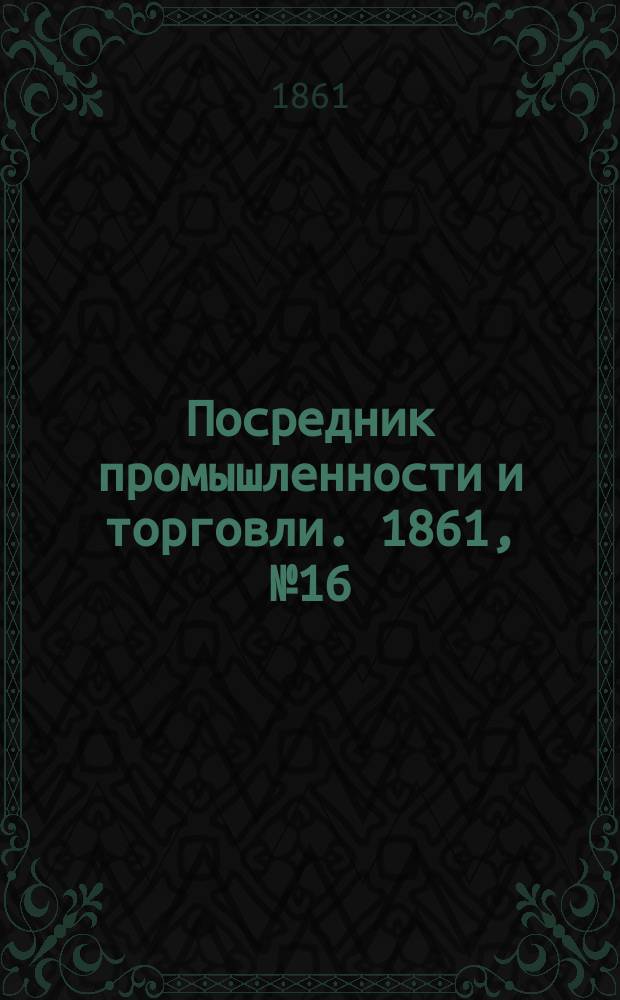Посредник промышленности и торговли. 1861, №16 (19 янв.)
