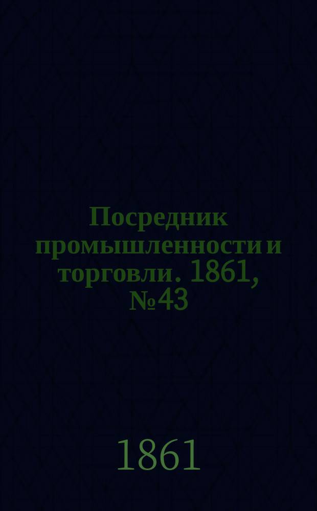 Посредник промышленности и торговли. 1861, №43 (19 фев.)