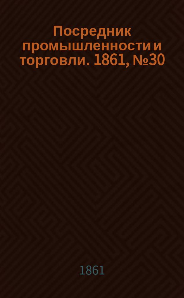 Посредник промышленности и торговли. 1861, №30 (4 фев.)