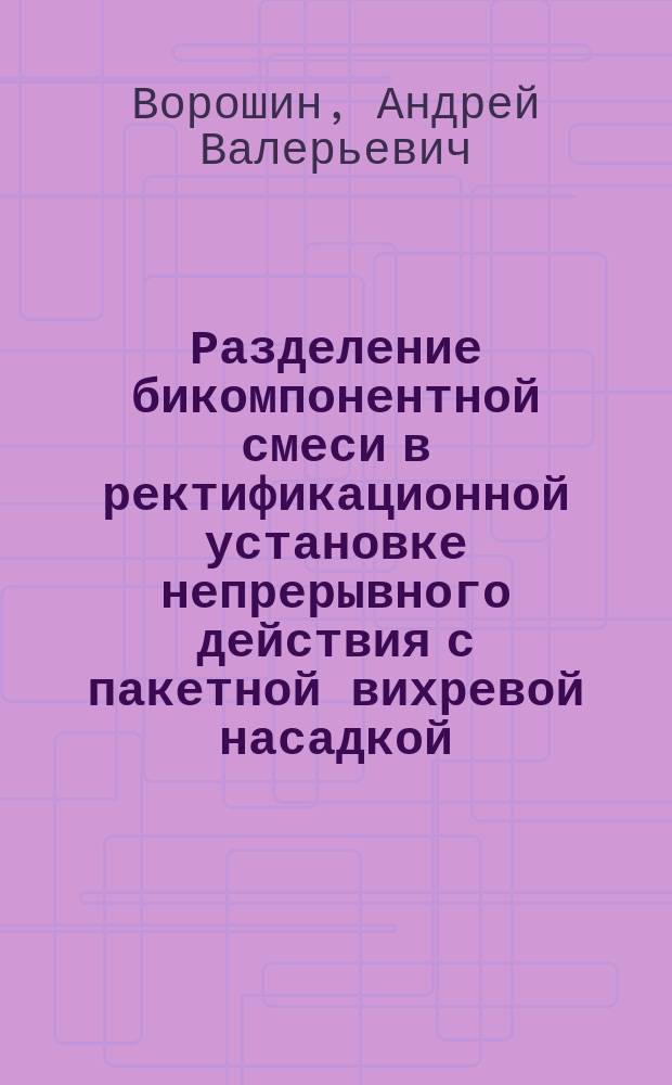 Разделение бикомпонентной смеси в ректификационной установке непрерывного действия с пакетной вихревой насадкой : автореферат диссертации на соискание ученой степени кандидата технических наук : специальность 05.17.08 <Процессы и аппараты химических технологий>