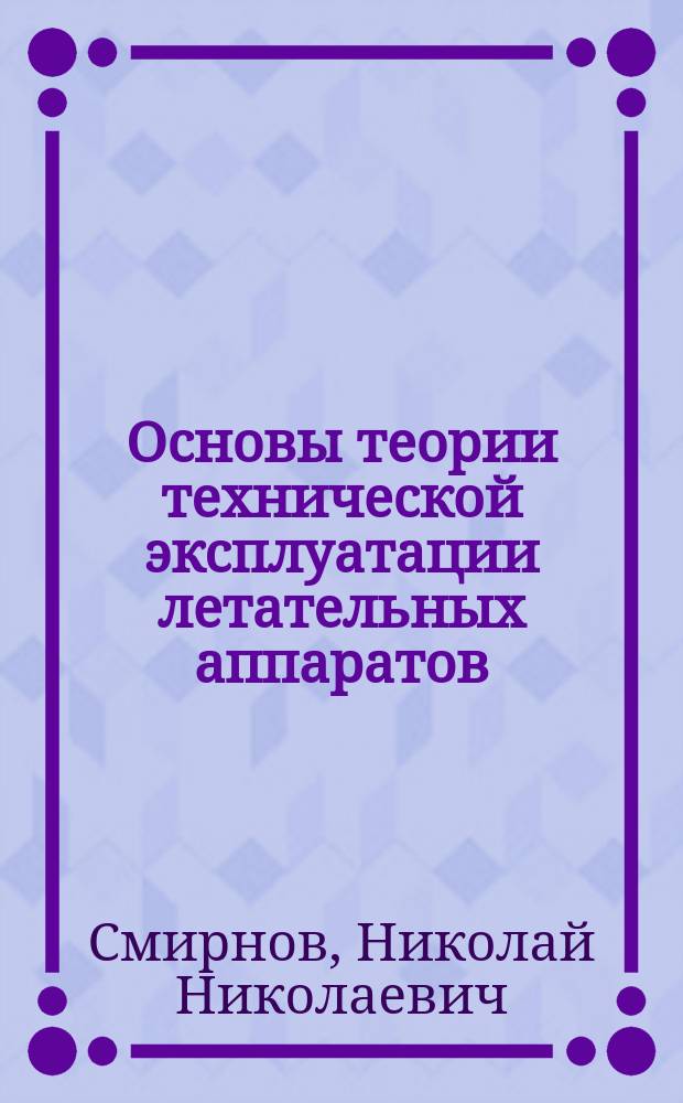 Основы теории технической эксплуатации летательных аппаратов : учебник : для студентов высших учебных заведений гражданской авиации, обучающихся по направлению "Техническая эксплуатация летательных аппаратов и двигателей"