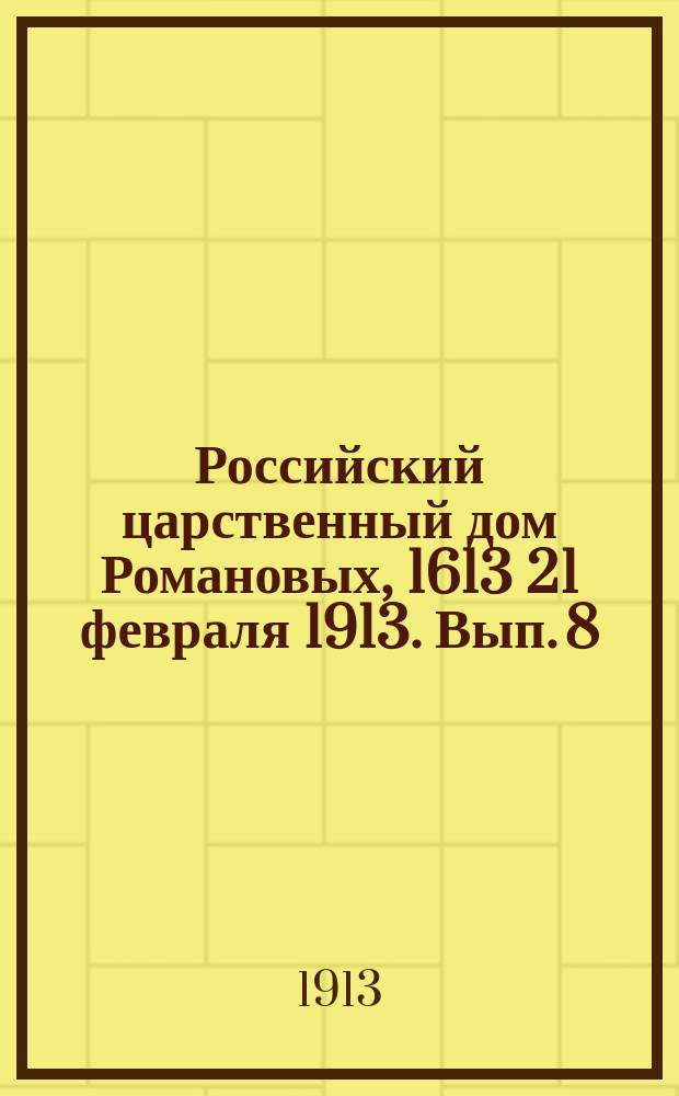 Российский царственный дом Романовых, 1613 21 февраля 1913. [Вып. 8]