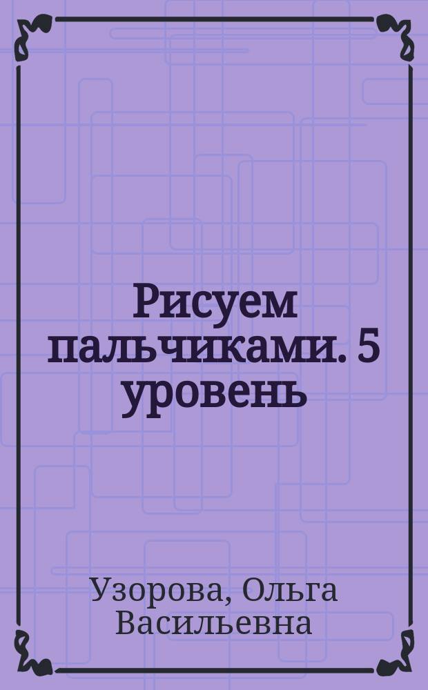 Рисуем пальчиками. 5 уровень : 5-7 лет : для чтения взрослыми детям : 0+