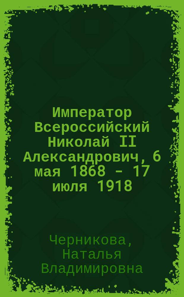 Император Всероссийский Николай II Александрович, 6 мая 1868 - 17 июля 1918