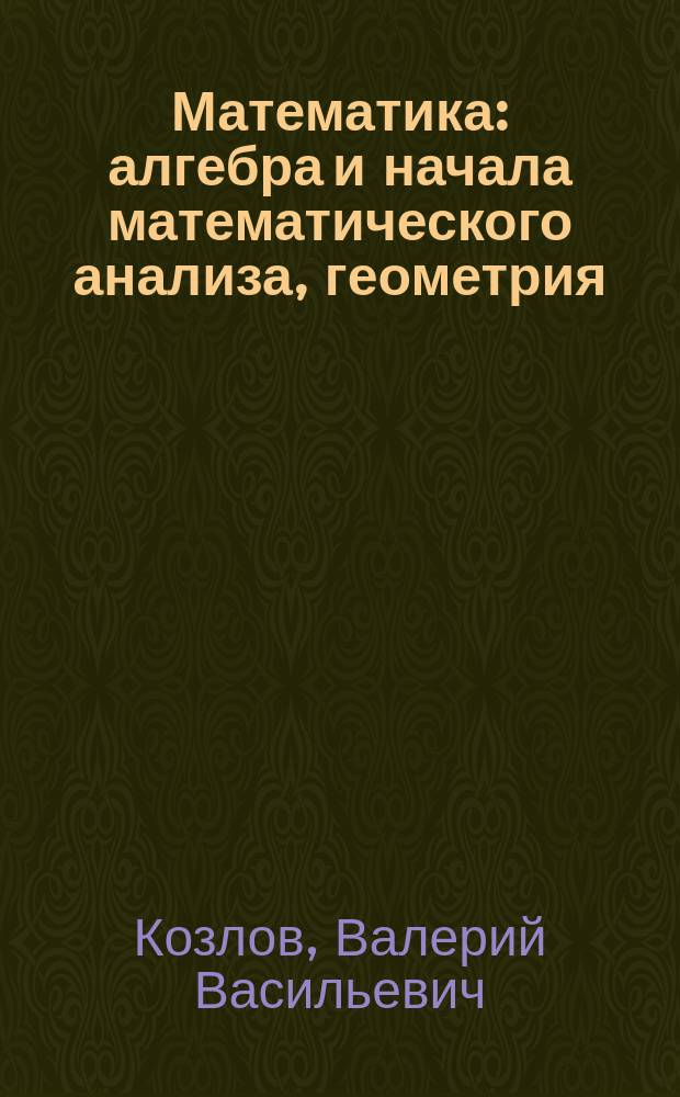 Математика : алгебра и начала математического анализа, геометрия : учебник для 11 класса общеобразовательных организаций : базовый и углублённый уровни : соответствует Федеральному государственному образовательному стандарту