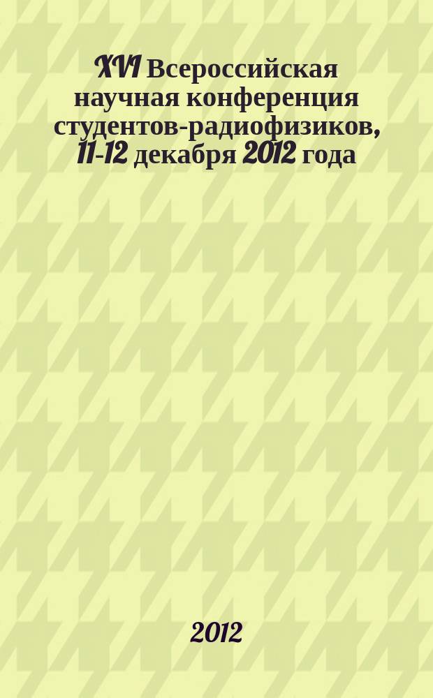 XVI Всероссийская научная конференция студентов-радиофизиков, 11-12 декабря 2012 года : тезисы докладов