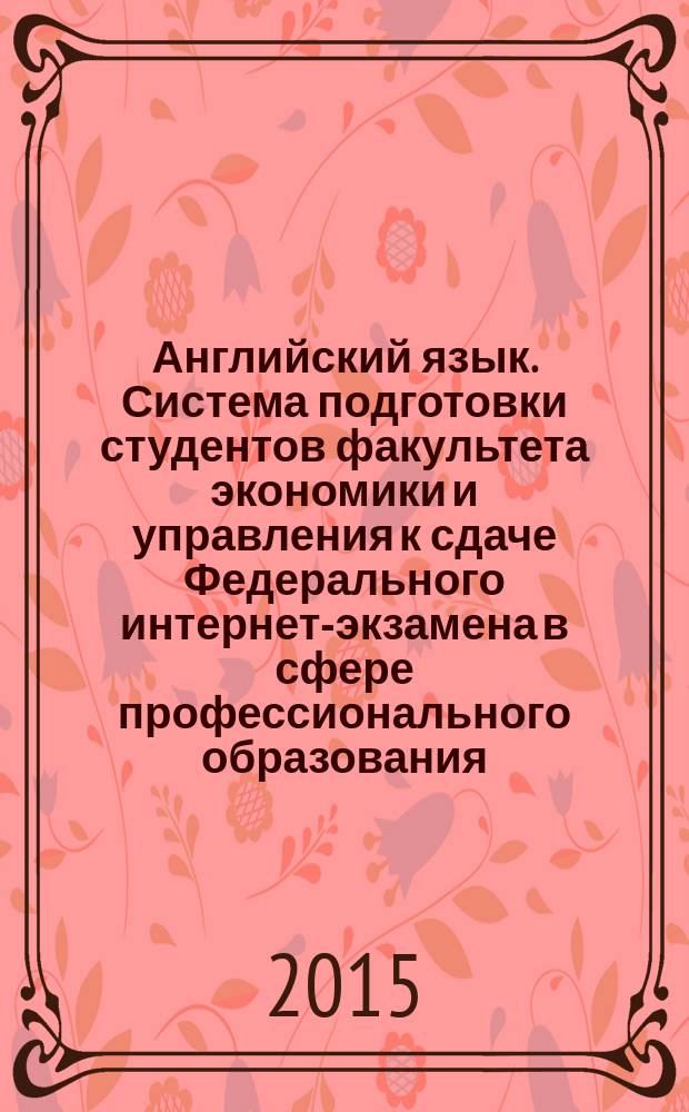 Английский язык. Система подготовки студентов факультета экономики и управления к сдаче Федерального интернет-экзамена в сфере профессионального образования : учебно-методическое пособие
