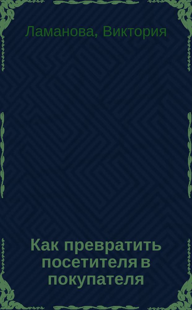 Как превратить посетителя в покупателя : настольная книга директора магазина