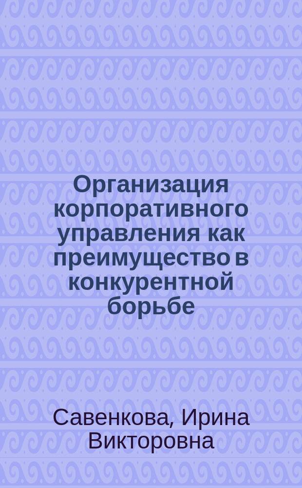 Организация корпоративного управления как преимущество в конкурентной борьбе : монография