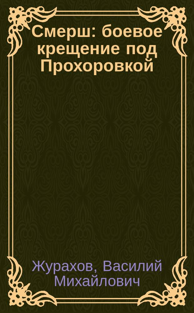 Смерш: боевое крещение под Прохоровкой : историко-публицистическай анализ документов отдела контрразведки СМЕРШ 5-й гвардейской танковой армии