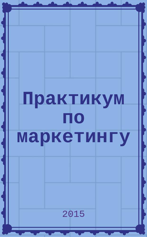 Практикум по маркетингу : учебное пособие