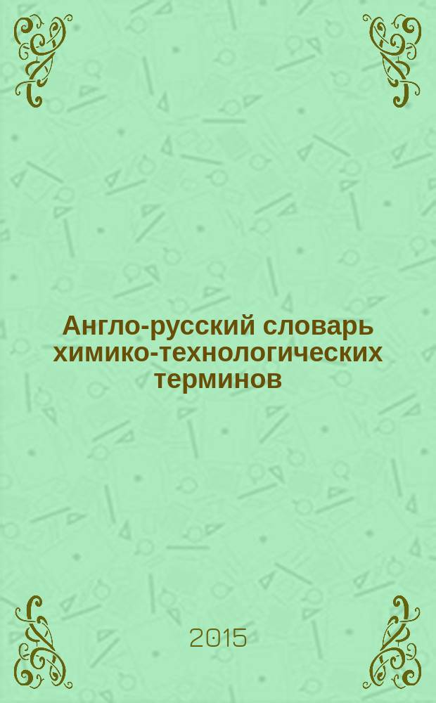 Англо-русский словарь химико-технологических терминов : учебно-методическое пособие для студентов, обучающихся по программе бакалавриата, магистратуры и специалитета по направлениям подготовки 04.03.01 "Химия", 04.03.02 "Химия, физика и механика материалов", 04.05.01 "Фундаментальная и прикладная химия"